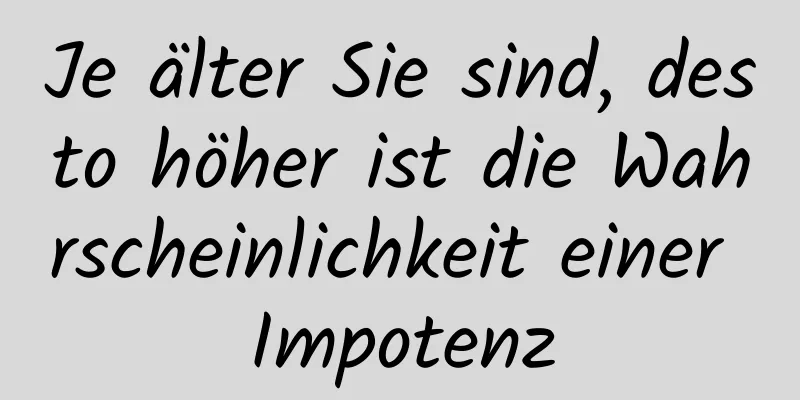 Je älter Sie sind, desto höher ist die Wahrscheinlichkeit einer Impotenz