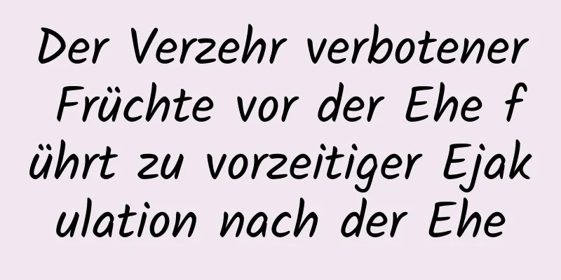 Der Verzehr verbotener Früchte vor der Ehe führt zu vorzeitiger Ejakulation nach der Ehe