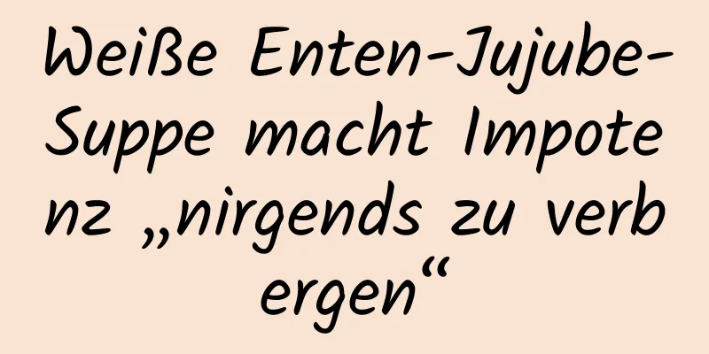 Weiße Enten-Jujube-Suppe macht Impotenz „nirgends zu verbergen“