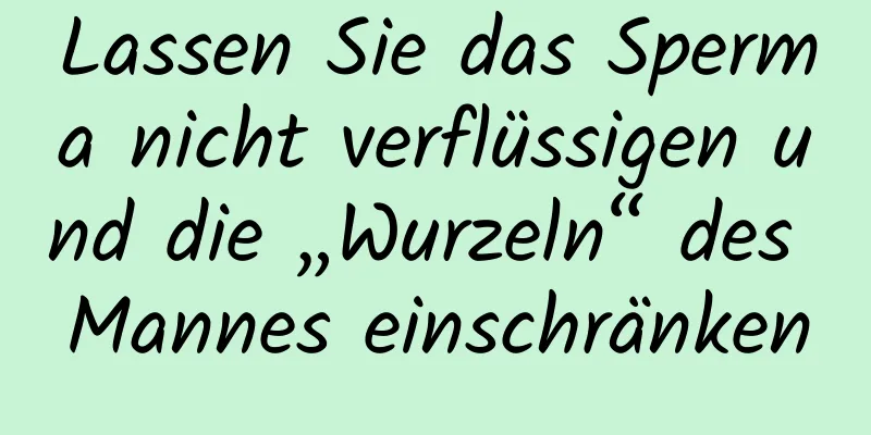 Lassen Sie das Sperma nicht verflüssigen und die „Wurzeln“ des Mannes einschränken