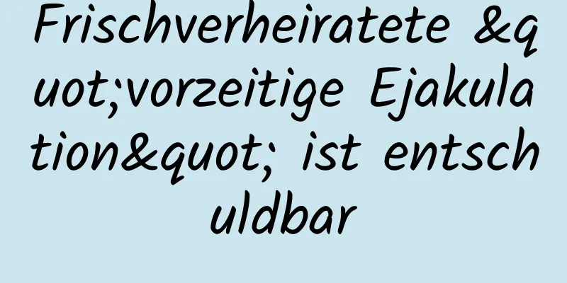 Frischverheiratete "vorzeitige Ejakulation" ist entschuldbar