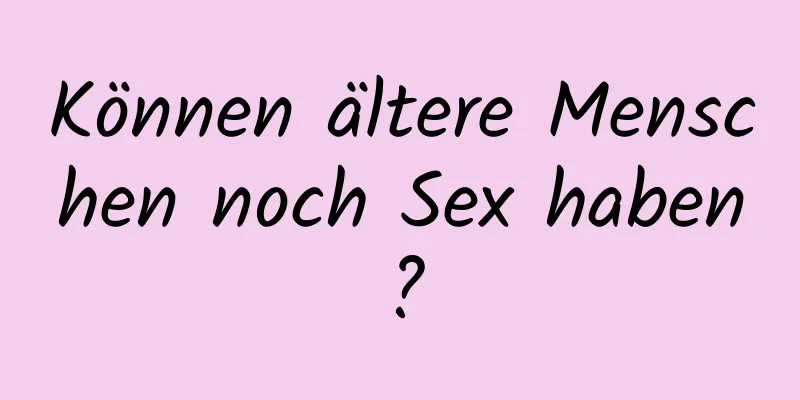 Können ältere Menschen noch Sex haben?