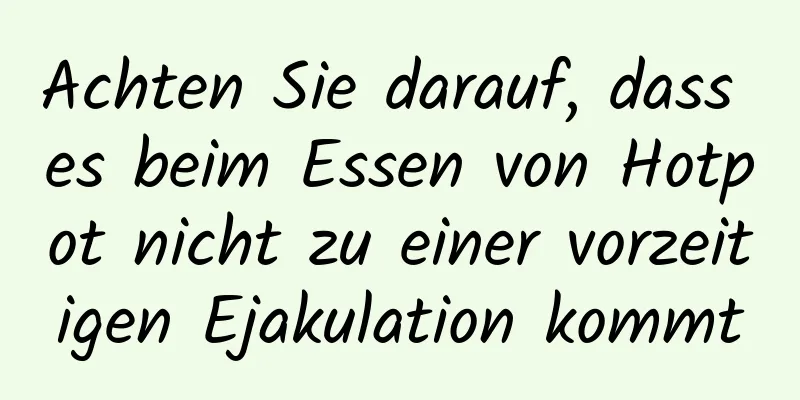 Achten Sie darauf, dass es beim Essen von Hotpot nicht zu einer vorzeitigen Ejakulation kommt