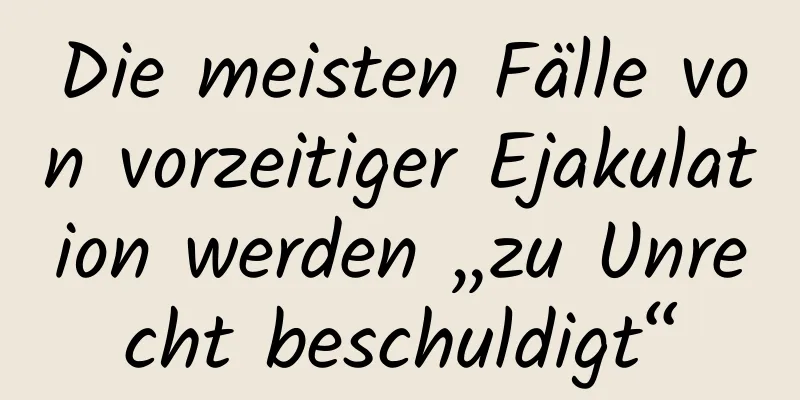 Die meisten Fälle von vorzeitiger Ejakulation werden „zu Unrecht beschuldigt“