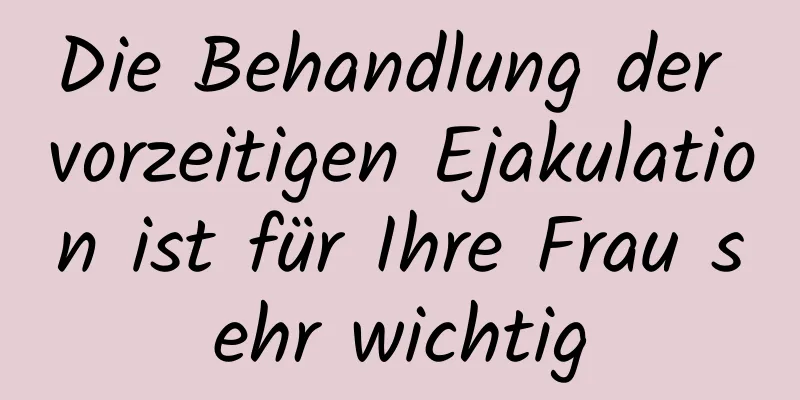 Die Behandlung der vorzeitigen Ejakulation ist für Ihre Frau sehr wichtig