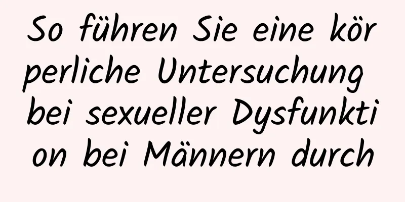 So führen Sie eine körperliche Untersuchung bei sexueller Dysfunktion bei Männern durch