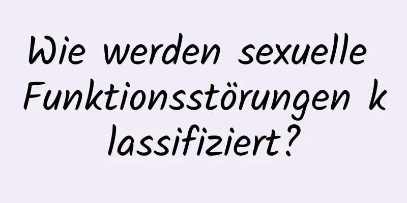 Wie werden sexuelle Funktionsstörungen klassifiziert?