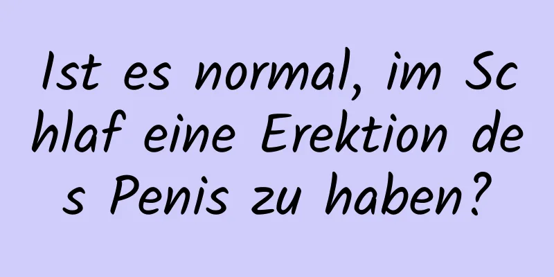 Ist es normal, im Schlaf eine Erektion des Penis zu haben?