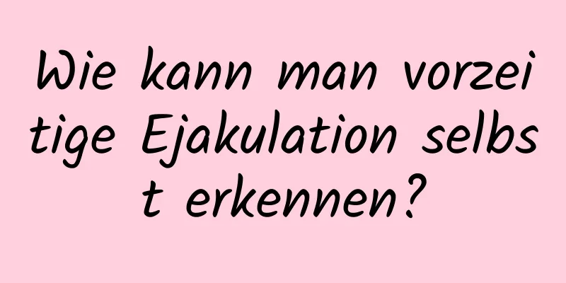 Wie kann man vorzeitige Ejakulation selbst erkennen?