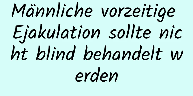 Männliche vorzeitige Ejakulation sollte nicht blind behandelt werden