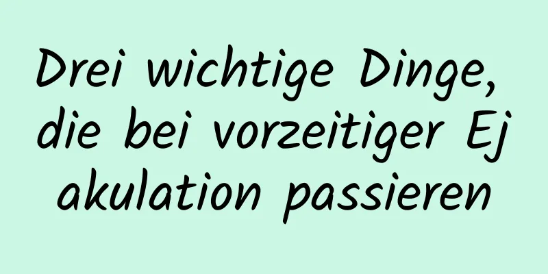 Drei wichtige Dinge, die bei vorzeitiger Ejakulation passieren