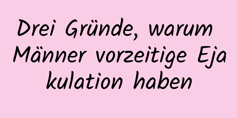 Drei Gründe, warum Männer vorzeitige Ejakulation haben