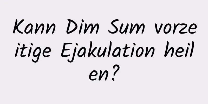 Kann Dim Sum vorzeitige Ejakulation heilen?