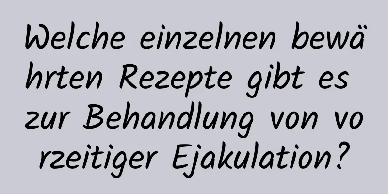 Welche einzelnen bewährten Rezepte gibt es zur Behandlung von vorzeitiger Ejakulation?