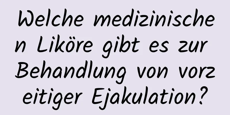 Welche medizinischen Liköre gibt es zur Behandlung von vorzeitiger Ejakulation?