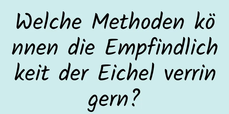 Welche Methoden können die Empfindlichkeit der Eichel verringern?