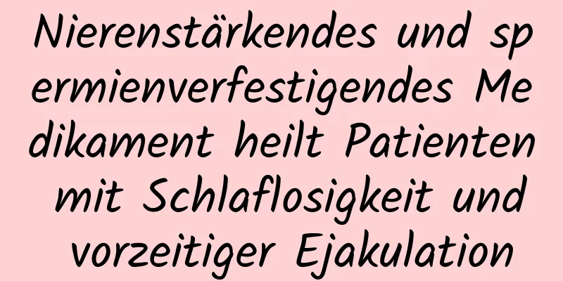 Nierenstärkendes und spermienverfestigendes Medikament heilt Patienten mit Schlaflosigkeit und vorzeitiger Ejakulation