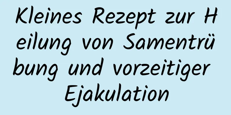 Kleines Rezept zur Heilung von Samentrübung und vorzeitiger Ejakulation