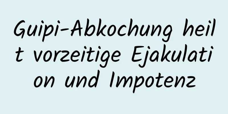 Guipi-Abkochung heilt vorzeitige Ejakulation und Impotenz