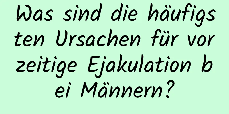 Was sind die häufigsten Ursachen für vorzeitige Ejakulation bei Männern?