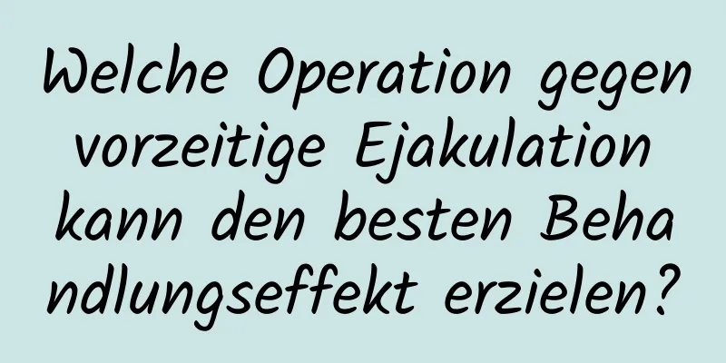 Welche Operation gegen vorzeitige Ejakulation kann den besten Behandlungseffekt erzielen?