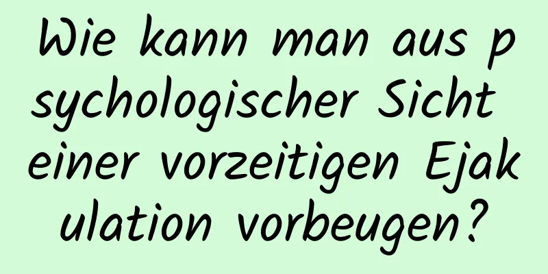 Wie kann man aus psychologischer Sicht einer vorzeitigen Ejakulation vorbeugen?