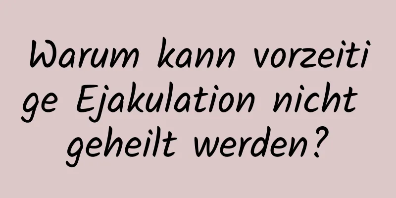 Warum kann vorzeitige Ejakulation nicht geheilt werden?