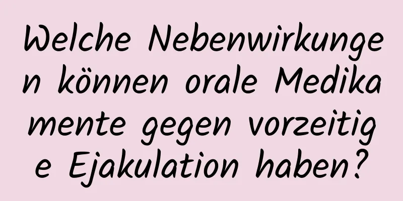 Welche Nebenwirkungen können orale Medikamente gegen vorzeitige Ejakulation haben?