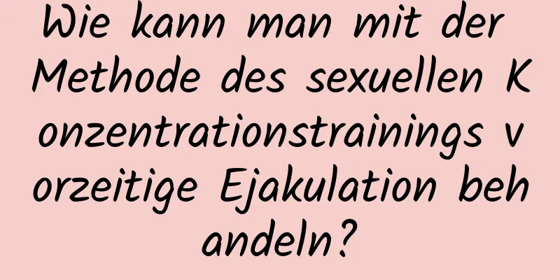 Wie kann man mit der Methode des sexuellen Konzentrationstrainings vorzeitige Ejakulation behandeln?