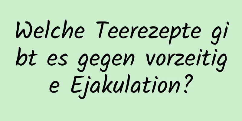 Welche Teerezepte gibt es gegen vorzeitige Ejakulation?