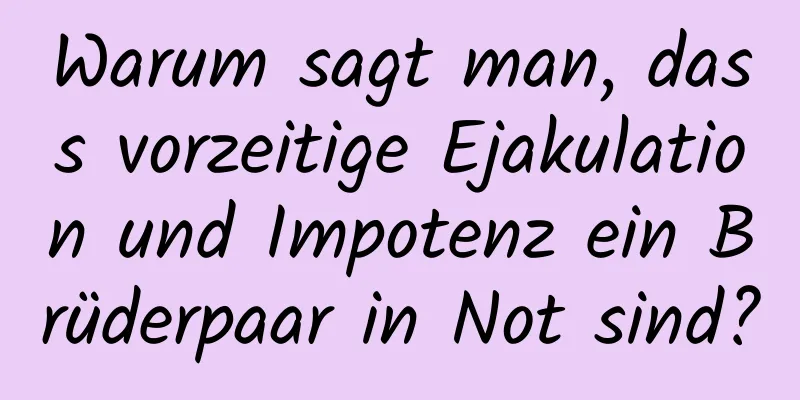 Warum sagt man, dass vorzeitige Ejakulation und Impotenz ein Brüderpaar in Not sind?