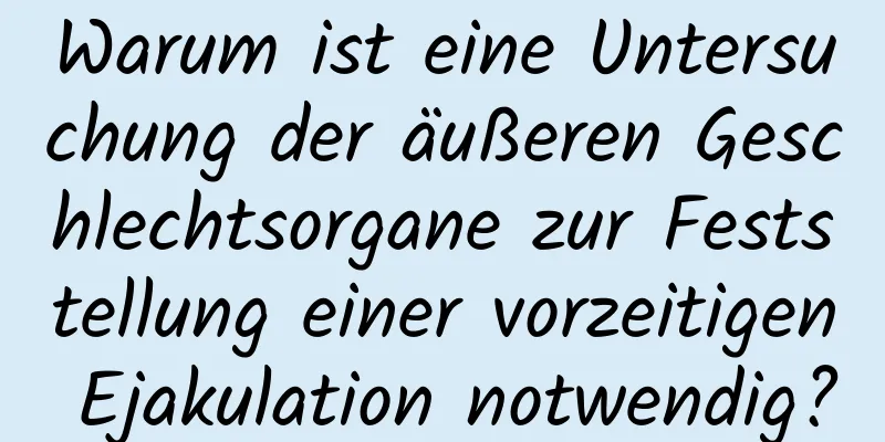 Warum ist eine Untersuchung der äußeren Geschlechtsorgane zur Feststellung einer vorzeitigen Ejakulation notwendig?