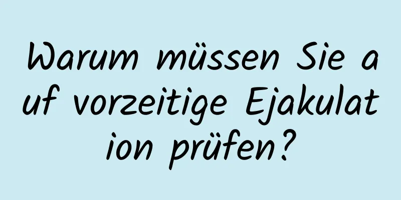 Warum müssen Sie auf vorzeitige Ejakulation prüfen?