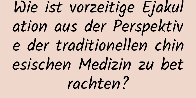 Wie ist vorzeitige Ejakulation aus der Perspektive der traditionellen chinesischen Medizin zu betrachten?