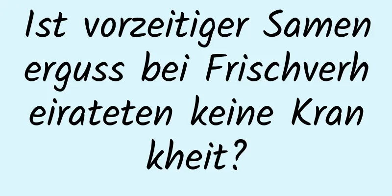 Ist vorzeitiger Samenerguss bei Frischverheirateten keine Krankheit?