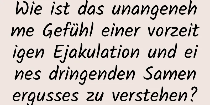 Wie ist das unangenehme Gefühl einer vorzeitigen Ejakulation und eines dringenden Samenergusses zu verstehen?