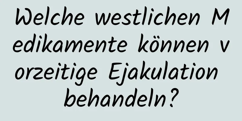 Welche westlichen Medikamente können vorzeitige Ejakulation behandeln?