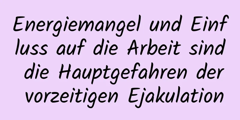 Energiemangel und Einfluss auf die Arbeit sind die Hauptgefahren der vorzeitigen Ejakulation