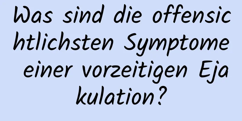 Was sind die offensichtlichsten Symptome einer vorzeitigen Ejakulation?