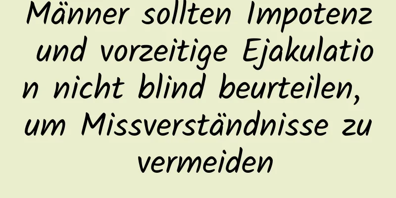 Männer sollten Impotenz und vorzeitige Ejakulation nicht blind beurteilen, um Missverständnisse zu vermeiden