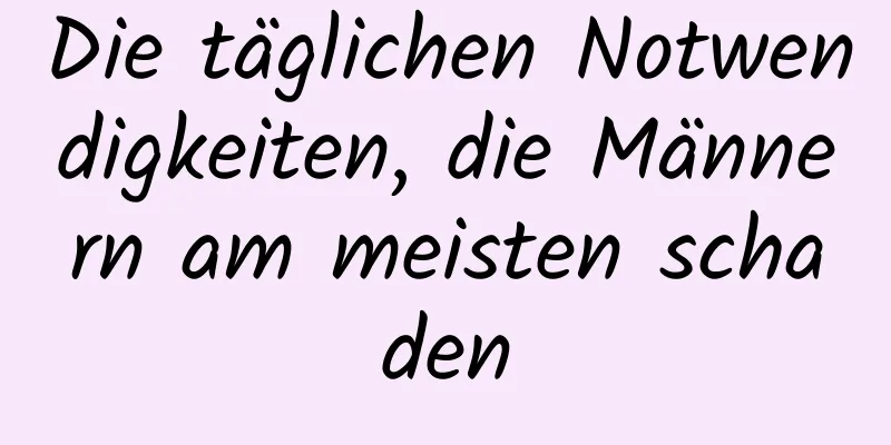 Die täglichen Notwendigkeiten, die Männern am meisten schaden