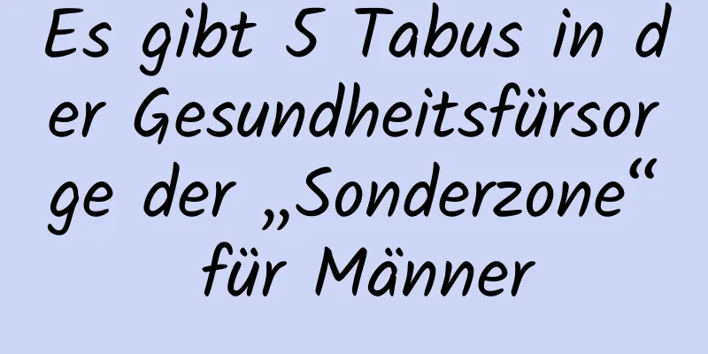 Es gibt 5 Tabus in der Gesundheitsfürsorge der „Sonderzone“ für Männer