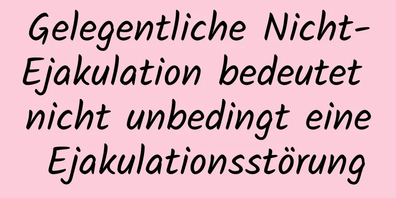 Gelegentliche Nicht-Ejakulation bedeutet nicht unbedingt eine Ejakulationsstörung