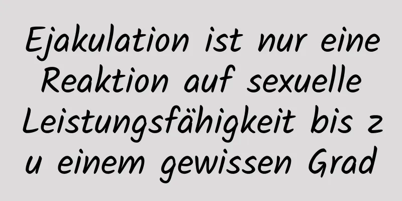 Ejakulation ist nur eine Reaktion auf sexuelle Leistungsfähigkeit bis zu einem gewissen Grad