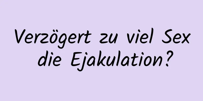 Verzögert zu viel Sex die Ejakulation?