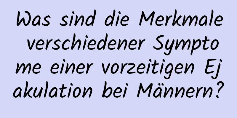 Was sind die Merkmale verschiedener Symptome einer vorzeitigen Ejakulation bei Männern?