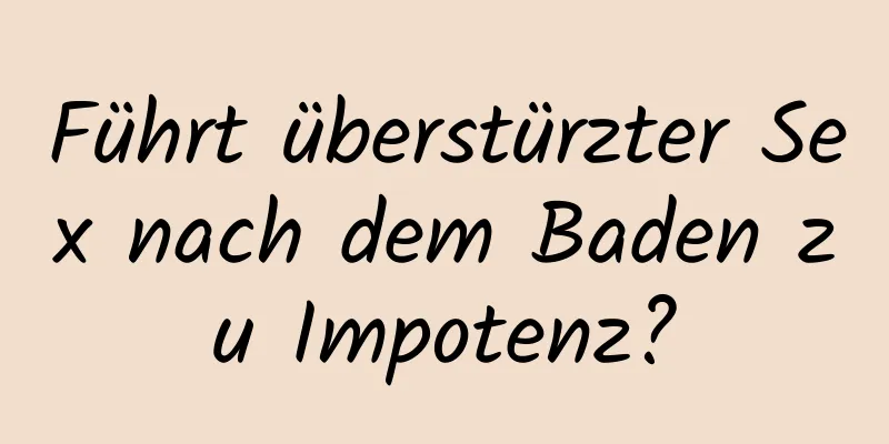 Führt überstürzter Sex nach dem Baden zu Impotenz?