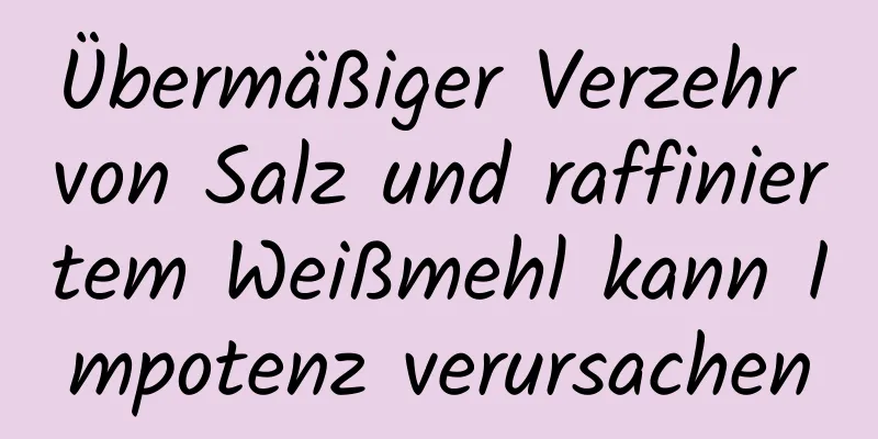 Übermäßiger Verzehr von Salz und raffiniertem Weißmehl kann Impotenz verursachen