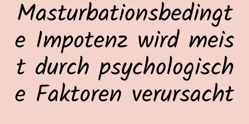 Masturbationsbedingte Impotenz wird meist durch psychologische Faktoren verursacht