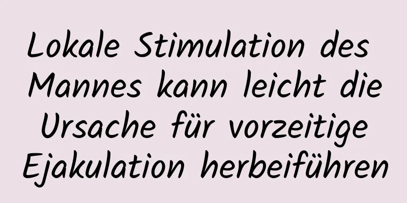 Lokale Stimulation des Mannes kann leicht die Ursache für vorzeitige Ejakulation herbeiführen